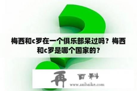 梅西和c罗在一个俱乐部呆过吗？梅西和c罗是哪个国家的？