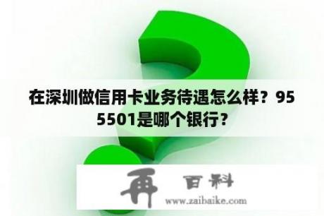 在深圳做信用卡业务待遇怎么样？955501是哪个银行？