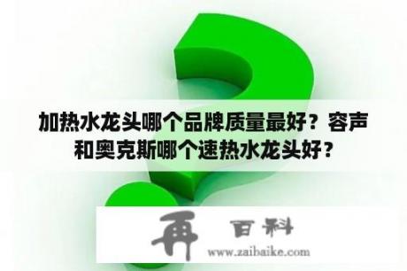 加热水龙头哪个品牌质量最好？容声和奥克斯哪个速热水龙头好？