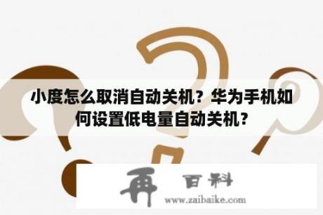 小度怎么取消自动关机？华为手机如何设置低电量自动关机？