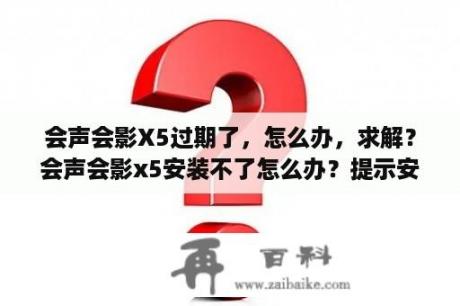 会声会影X5过期了，怎么办，求解？会声会影x5安装不了怎么办？提示安装程序集错误？