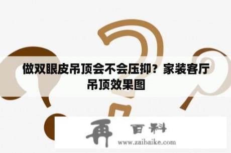 做双眼皮吊顶会不会压抑？家装客厅吊顶效果图