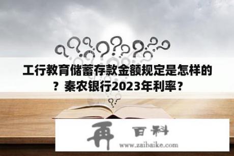 工行教育储蓄存款金额规定是怎样的？秦农银行2023年利率？