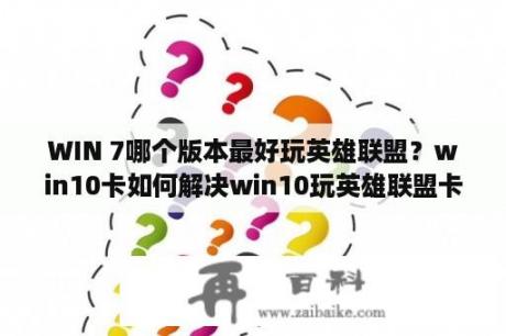 WIN 7哪个版本最好玩英雄联盟？win10卡如何解决win10玩英雄联盟卡顿怎么办？