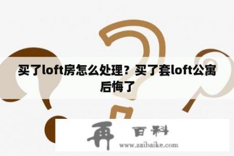 买了loft房怎么处理？买了套loft公寓后悔了