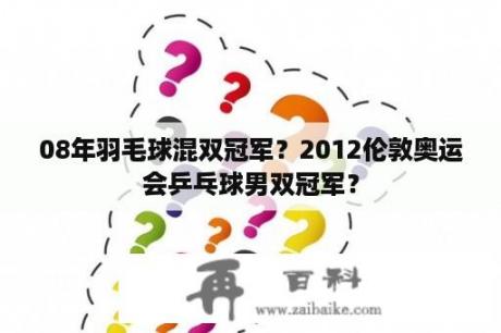 08年羽毛球混双冠军？2012伦敦奥运会乒乓球男双冠军？