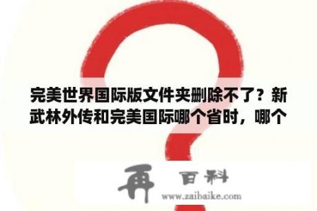 完美世界国际版文件夹删除不了？新武林外传和完美国际哪个省时，哪个技能好看？