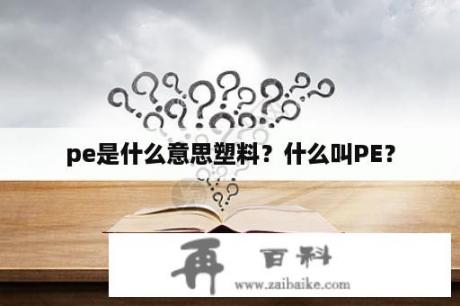 pe是什么意思塑料？什么叫PE？