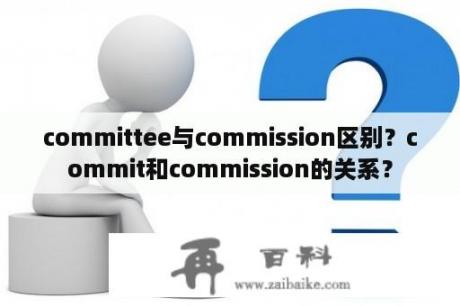 committee与commission区别？commit和commission的关系？