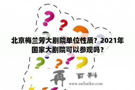 北京梅兰芳大剧院单位性质？2021年国家大剧院可以参观吗？