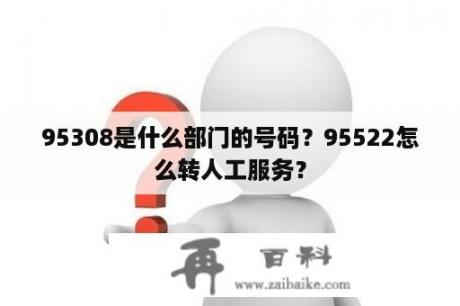 95308是什么部门的号码？95522怎么转人工服务？