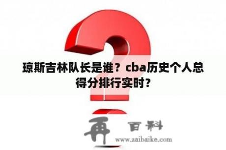 琼斯吉林队长是谁？cba历史个人总得分排行实时？