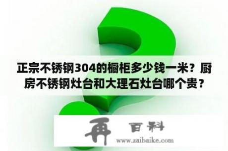 正宗不锈钢304的橱柜多少钱一米？厨房不锈钢灶台和大理石灶台哪个贵？