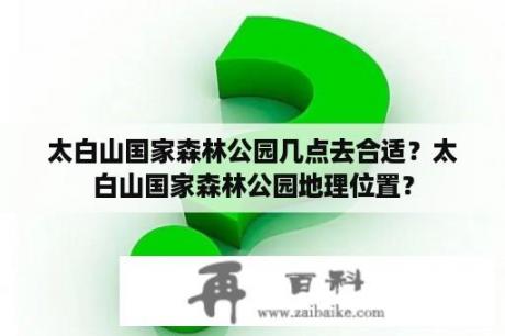 太白山国家森林公园几点去合适？太白山国家森林公园地理位置？