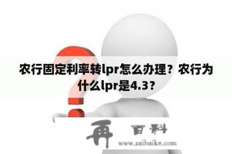 农行固定利率转lpr怎么办理？农行为什么lpr是4.3？