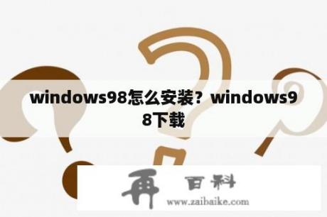 windows98怎么安装？windows98下载