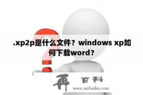 .xp2p是什么文件？windows xp如何下载word？