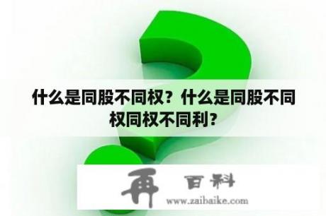 什么是同股不同权？什么是同股不同权同权不同利？