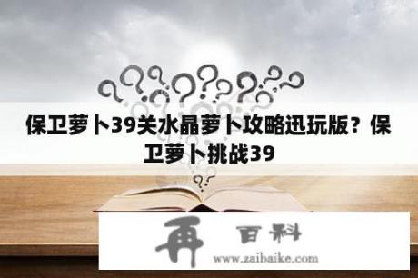 保卫萝卜39关水晶萝卜攻略迅玩版？保卫萝卜挑战39