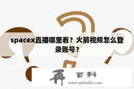 spacex直播哪里看？火箭视频怎么登录账号？