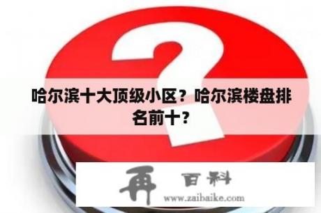 哈尔滨十大顶级小区？哈尔滨楼盘排名前十？