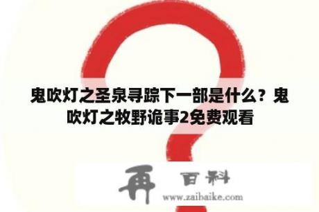 鬼吹灯之圣泉寻踪下一部是什么？鬼吹灯之牧野诡事2免费观看