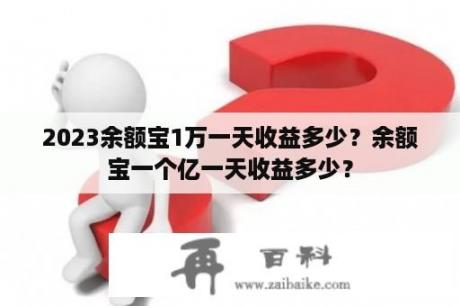 2023余额宝1万一天收益多少？余额宝一个亿一天收益多少？