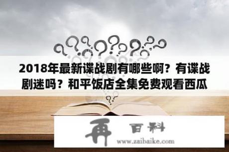 2018年最新谍战剧有哪些啊？有谍战剧迷吗？和平饭店全集免费观看西瓜