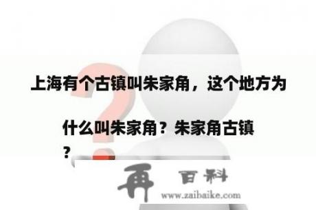 上海有个古镇叫朱家角，这个地方为什么叫朱家角？朱家角古镇
？