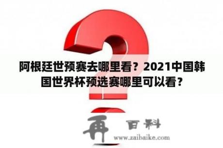 阿根廷世预赛去哪里看？2021中国韩国世界杯预选赛哪里可以看？