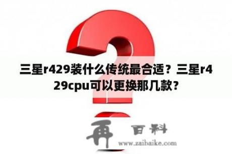 三星r429装什么传统最合适？三星r429cpu可以更换那几款？