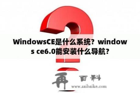 WindowsCE是什么系统？windows ce6.0能安装什么导航？