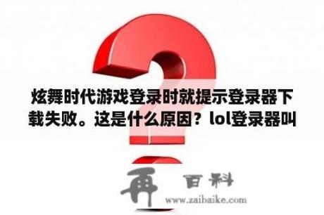 炫舞时代游戏登录时就提示登录器下载失败。这是什么原因？lol登录器叫什么名字？