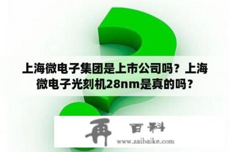 上海微电子集团是上市公司吗？上海微电子光刻机28nm是真的吗？