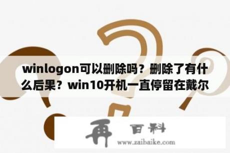 winlogon可以删除吗？删除了有什么后果？win10开机一直停留在戴尔log处，无限循环，怎么办啊。急急急？