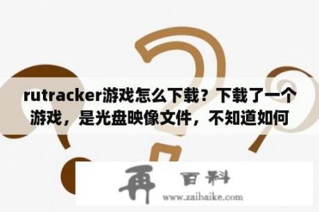 rutracker游戏怎么下载？下载了一个游戏，是光盘映像文件，不知道如何安装(求详细过程)？