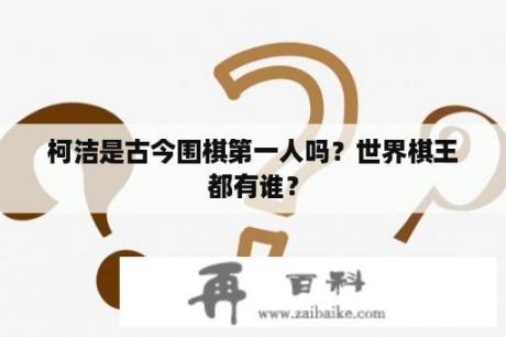 柯洁是古今围棋第一人吗？世界棋王都有谁？