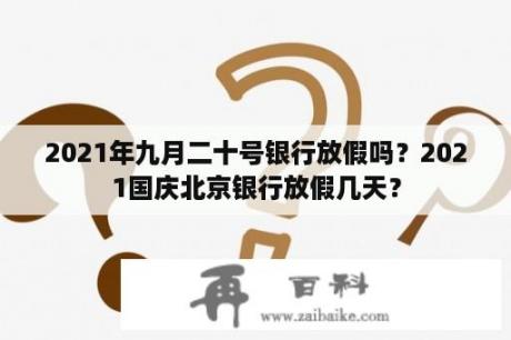 2021年九月二十号银行放假吗？2021国庆北京银行放假几天？