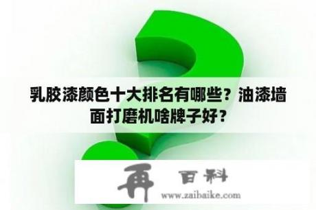 乳胶漆颜色十大排名有哪些？油漆墙面打磨机啥牌子好？