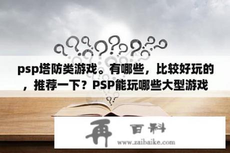 psp塔防类游戏。有哪些，比较好玩的，推荐一下？PSP能玩哪些大型游戏？