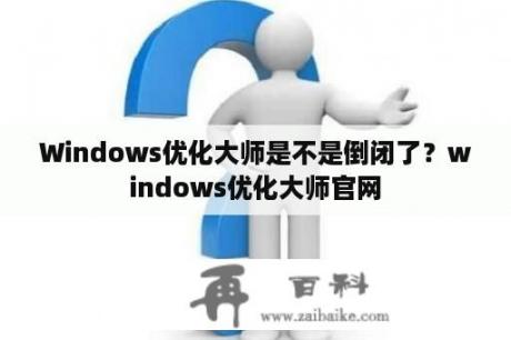 Windows优化大师是不是倒闭了？windows优化大师官网