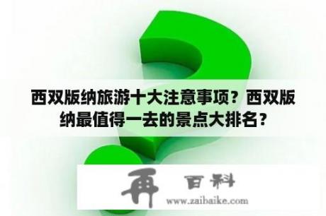 西双版纳旅游十大注意事项？西双版纳最值得一去的景点大排名？