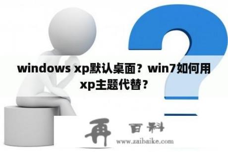 windows xp默认桌面？win7如何用xp主题代替？