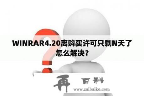 WINRAR4.20离购买许可只剩N天了怎么解决？