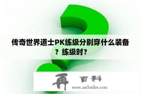 传奇世界道士PK练级分别穿什么装备？练级时？