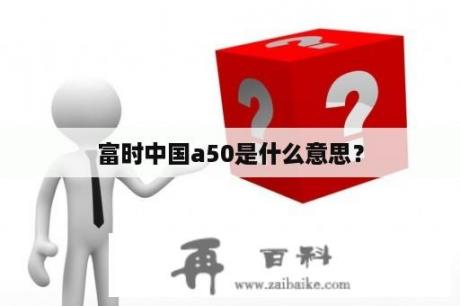 富时中国a50是什么意思？