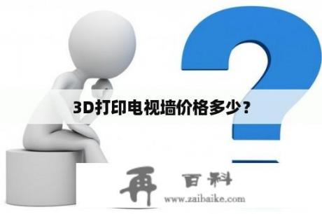 3D打印电视墙价格多少？