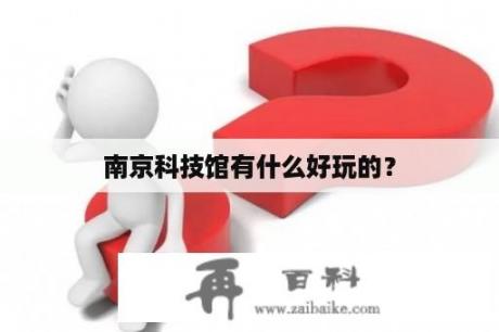 南京科技馆有什么好玩的？