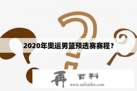 2020年奥运男篮预选赛赛程？