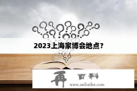 2023上海家博会地点？